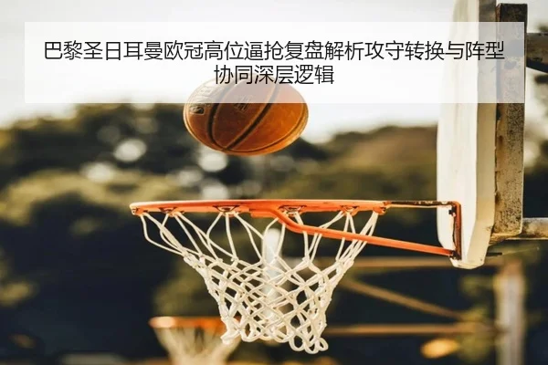 巴黎圣日耳曼欧冠高位逼抢复盘解析攻守转换与阵型协同深层逻辑